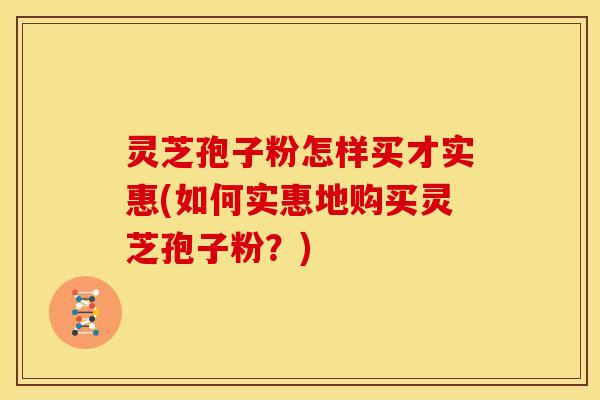 灵芝孢子粉怎样买才实惠(如何实惠地购买灵芝孢子粉?) 灵芝孢子粉怎样买才实惠(如何实惠地购买灵芝孢子粉?)