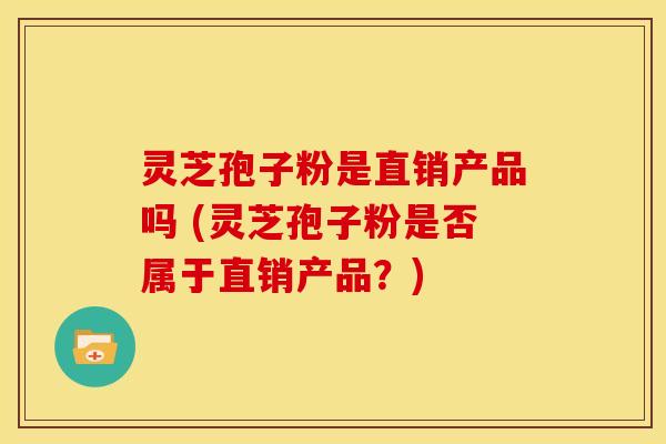 灵芝孢子粉是直销产品吗 (灵芝孢子粉是否属于直销产品？)