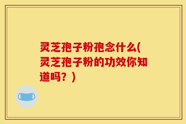 灵芝孢子粉孢念什么(灵芝孢子粉的功效你知道吗?) 灵芝孢子粉孢念什么(灵芝孢子粉的功效你知道吗?)