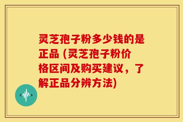 灵芝孢子粉多少钱的是正品 (灵芝孢子粉价格区间及购买建议,了解正品分辨方法) 灵芝孢子粉多少钱的是正品 (灵芝孢子粉价格区间及购买建议,了解正品分辨方法)