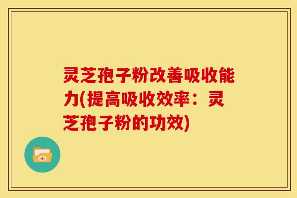 灵芝孢子粉改善吸收能力(提高吸收效率:灵芝孢子粉的功效) 灵芝孢子粉改善吸收能力(提高吸收效率:灵芝孢子粉的功效)