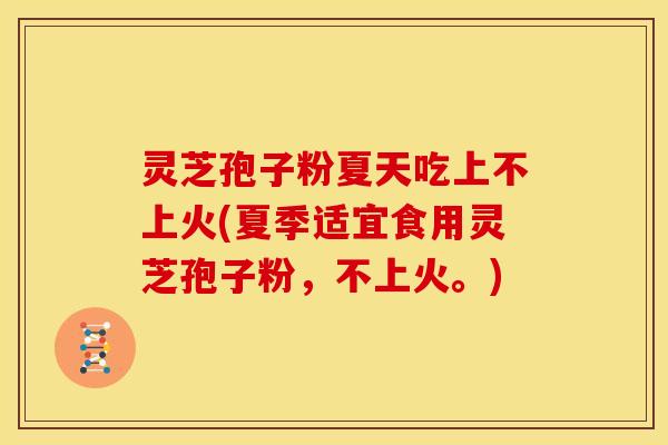 灵芝孢子粉夏天吃上不上火(夏季适宜食用灵芝孢子粉,不上火。) 灵芝孢子粉夏天吃上不上火(夏季适宜食用灵芝孢子粉,不上火。)