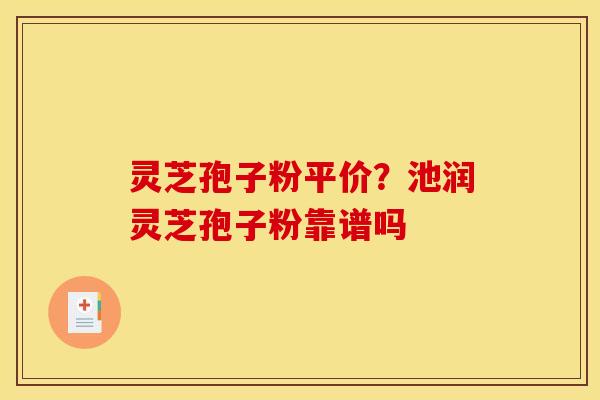 灵芝孢子粉平价？池润灵芝孢子粉靠谱吗