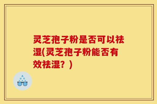 灵芝孢子粉是否可以祛湿(灵芝孢子粉能否有效祛湿?) 灵芝孢子粉是否可以祛湿(灵芝孢子粉能否有效祛湿?)