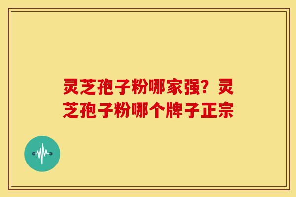 灵芝孢子粉哪家强?灵芝孢子粉哪个牌子正宗 灵芝孢子粉哪家强?灵芝孢子粉哪个牌子正宗