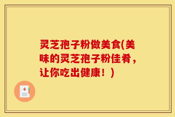 灵芝孢子粉做美食(美味的灵芝孢子粉佳肴,让你吃出健康!) 灵芝孢子粉做美食(美味的灵芝孢子粉佳肴,让你吃出健康!)