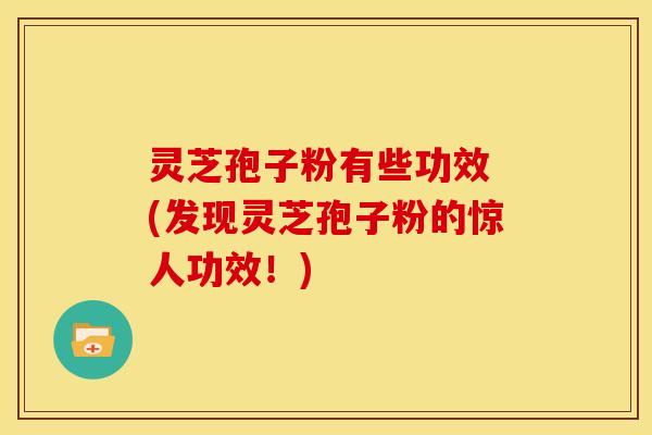 灵芝孢子粉有些功效 (发现灵芝孢子粉的惊人功效!) 灵芝孢子粉有些功效 (发现灵芝孢子粉的惊人功效!)