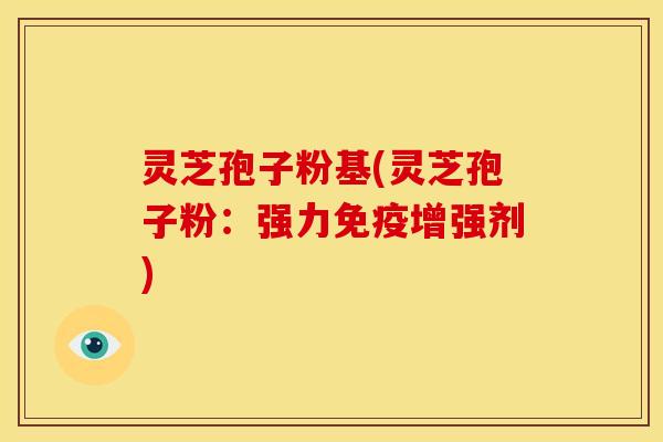 灵芝孢子粉基(灵芝孢子粉:强力免疫增强剂) 灵芝孢子粉基(灵芝孢子粉:强力免疫增强剂)