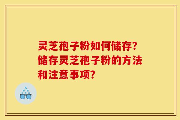 灵芝孢子粉如何储存？储存灵芝孢子粉的方法和注意事项？