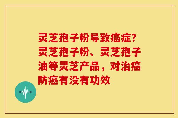 灵芝孢子粉导致症？灵芝孢子粉、灵芝孢子油等灵芝产品，对防有没有功效