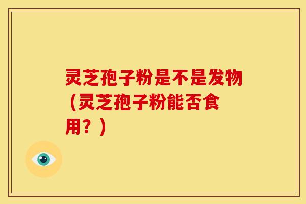 灵芝孢子粉是不是发物 (灵芝孢子粉能否食用?) 灵芝孢子粉是不是发物 (灵芝孢子粉能否食用?)