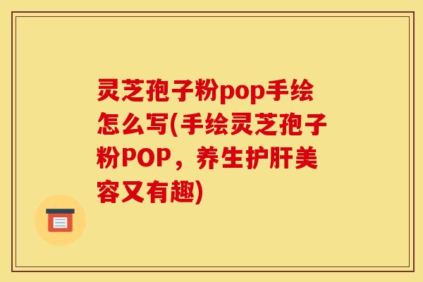 灵芝孢子粉pop手绘怎么写(手绘灵芝孢子粉POP,养生美容又有趣) 灵芝孢子粉pop手绘怎么写(手绘灵芝孢子粉POP,养生美容又有趣)