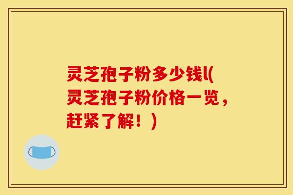 灵芝孢子粉多少钱l(灵芝孢子粉价格一览，赶紧了解！)