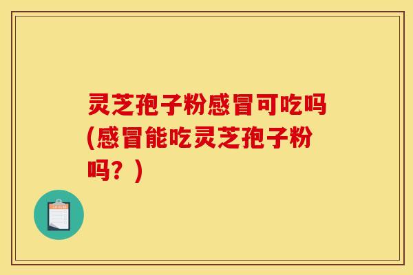 灵芝孢子粉可吃吗(能吃灵芝孢子粉吗?) 灵芝孢子粉可吃吗(能吃灵芝孢子粉吗?)