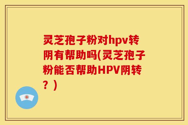 灵芝孢子粉对hpv转阴有帮助吗(灵芝孢子粉能否帮助HPV阴转?) 灵芝孢子粉对hpv转阴有帮助吗(灵芝孢子粉能否帮助HPV阴转?)