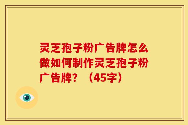 灵芝孢子粉广告牌怎么做如何制作灵芝孢子粉广告牌?(45字) 灵芝孢子粉广告牌怎么做如何制作灵芝孢子粉广告牌?(45字)