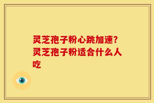灵芝孢子粉心跳加速?灵芝孢子粉适合什么人吃 灵芝孢子粉心跳加速?灵芝孢子粉适合什么人吃