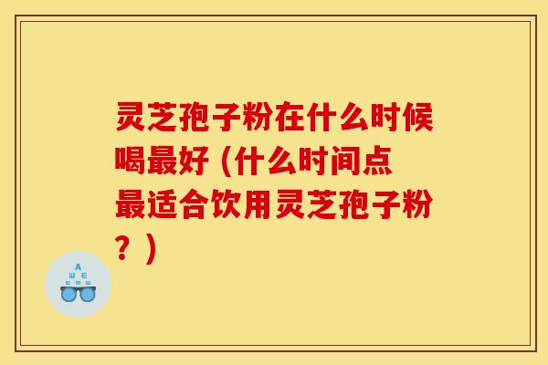 灵芝孢子粉在什么时候喝好 (什么时间点适合饮用灵芝孢子粉?) 灵芝孢子粉在什么时候喝好 (什么时间点适合饮用灵芝孢子粉?)