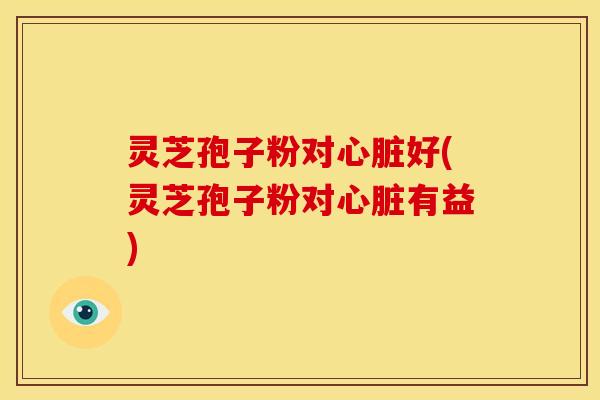 灵芝孢子粉对好(灵芝孢子粉对有益) 灵芝孢子粉对好(灵芝孢子粉对有益)