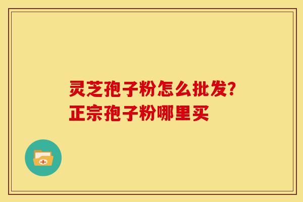 灵芝孢子粉怎么批发?正宗孢子粉哪里买 灵芝孢子粉怎么批发?正宗孢子粉哪里买