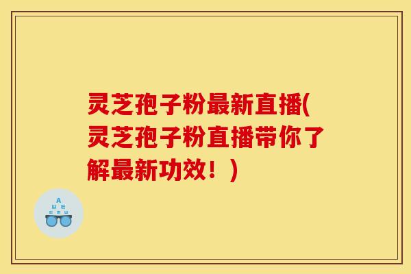 灵芝孢子粉新直播(灵芝孢子粉直播带你了解新功效!) 灵芝孢子粉新直播(灵芝孢子粉直播带你了解新功效!)