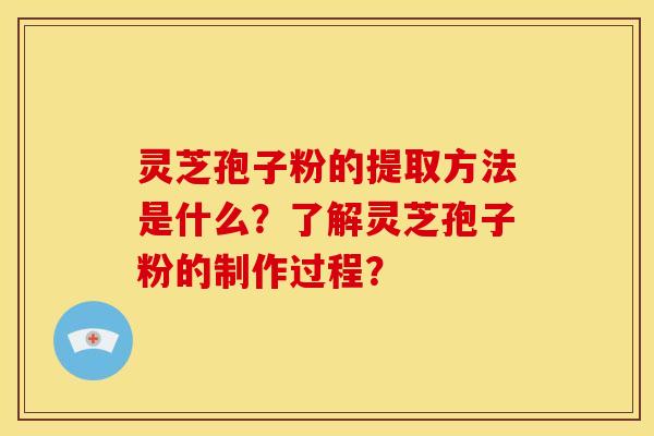 灵芝孢子粉的提取方法是什么？了解灵芝孢子粉的制作过程？