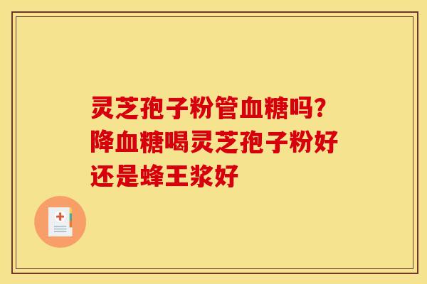 灵芝孢子粉管吗?降喝灵芝孢子粉好还是蜂王浆好 灵芝孢子粉管吗?降喝灵芝孢子粉好还是蜂王浆好