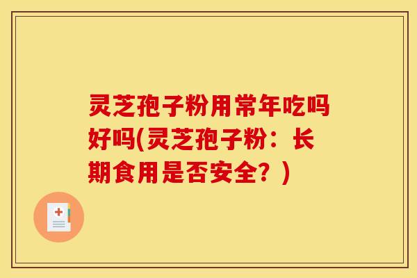 灵芝孢子粉用常年吃吗好吗(灵芝孢子粉:长期食用是否安全?) 灵芝孢子粉用常年吃吗好吗(灵芝孢子粉:长期食用是否安全?)