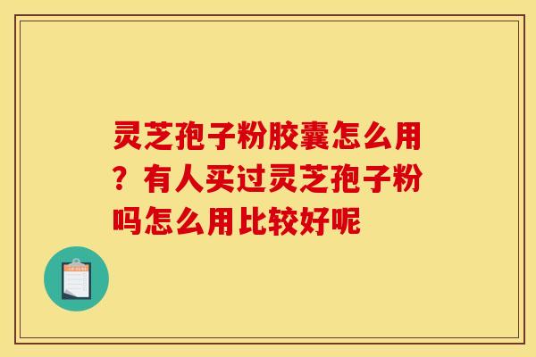 灵芝孢子粉胶囊怎么用?有人买过灵芝孢子粉吗怎么用比较好呢 灵芝孢子粉胶囊怎么用?有人买过灵芝孢子粉吗怎么用比较好呢