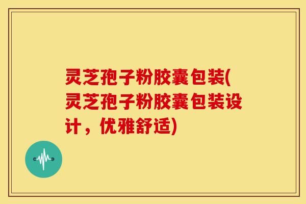 灵芝孢子粉胶囊包装(灵芝孢子粉胶囊包装设计,优雅舒适) 灵芝孢子粉胶囊包装(灵芝孢子粉胶囊包装设计,优雅舒适)