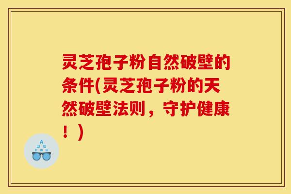 灵芝孢子粉自然破壁的条件(灵芝孢子粉的天然破壁法则，守护健康！)