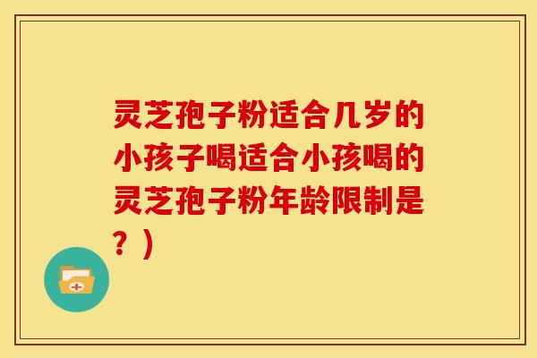 灵芝孢子粉适合几岁的小孩子喝适合小孩喝的灵芝孢子粉年龄限制是？)