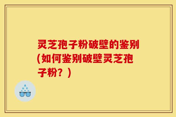 灵芝孢子粉破壁的鉴别(如何鉴别破壁灵芝孢子粉?) 灵芝孢子粉破壁的鉴别(如何鉴别破壁灵芝孢子粉?)