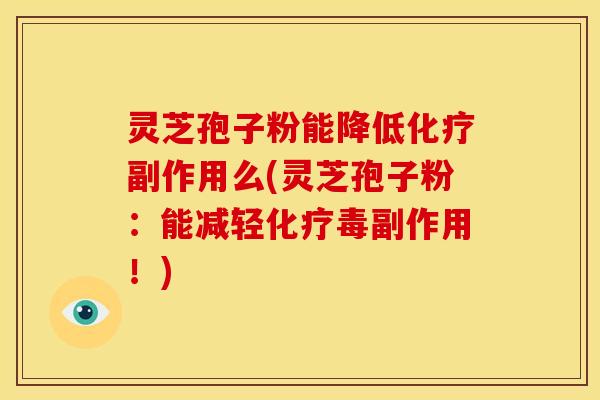 灵芝孢子粉能降低副作用么(灵芝孢子粉：能减轻毒副作用！)