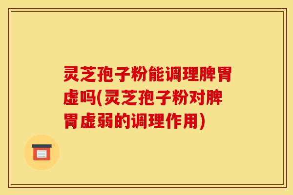 灵芝孢子粉能调理脾胃虚吗(灵芝孢子粉对脾胃虚弱的调理作用) 灵芝孢子粉能调理脾胃虚吗(灵芝孢子粉对脾胃虚弱的调理作用)