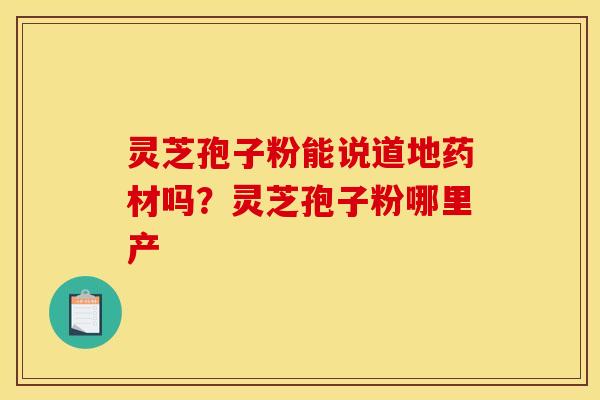 灵芝孢子粉能说道地药材吗？灵芝孢子粉哪里产