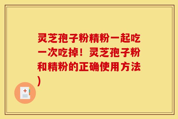 灵芝孢子粉精粉一起吃一次吃掉！灵芝孢子粉和精粉的正确使用方法)