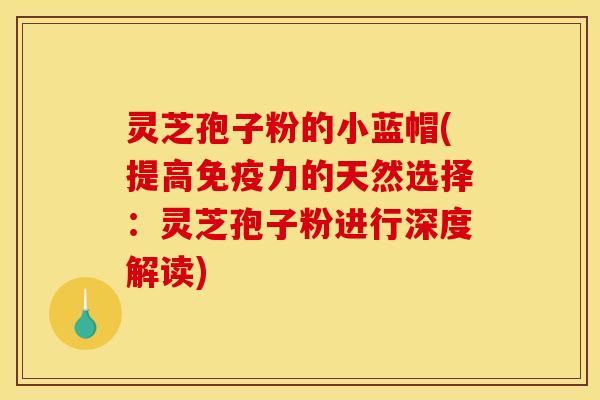 灵芝孢子粉的小蓝帽(提高免疫力的天然选择:灵芝孢子粉进行深度解读) 灵芝孢子粉的小蓝帽(提高免疫力的天然选择:灵芝孢子粉进行深度解读)