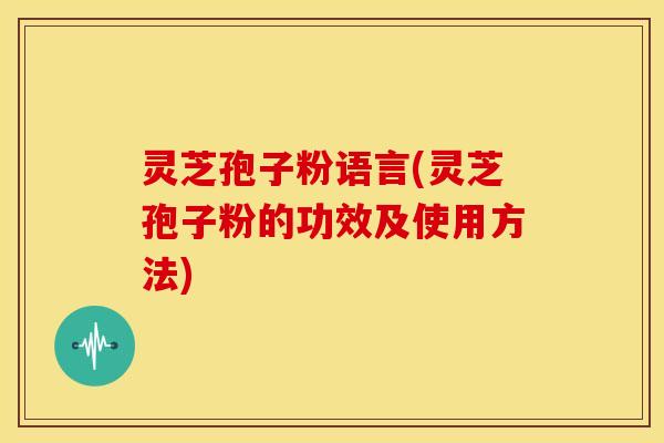 灵芝孢子粉语言(灵芝孢子粉的功效及使用方法) 灵芝孢子粉语言(灵芝孢子粉的功效及使用方法)