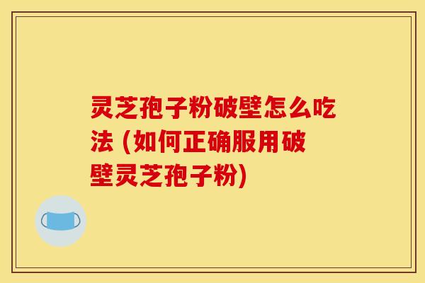 灵芝孢子粉破壁怎么吃法 (如何正确服用破壁灵芝孢子粉)