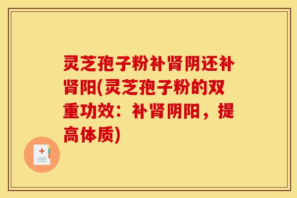 灵芝孢子粉补阴还补阳(灵芝孢子粉的双重功效：补阴阳，提高体质)