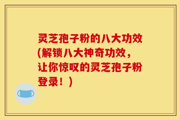 灵芝孢子粉的八大功效(解锁八大神奇功效，让你惊叹的灵芝孢子粉登录！)