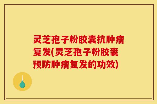 灵芝孢子粉胶囊抗复发(灵芝孢子粉胶囊复发的功效)