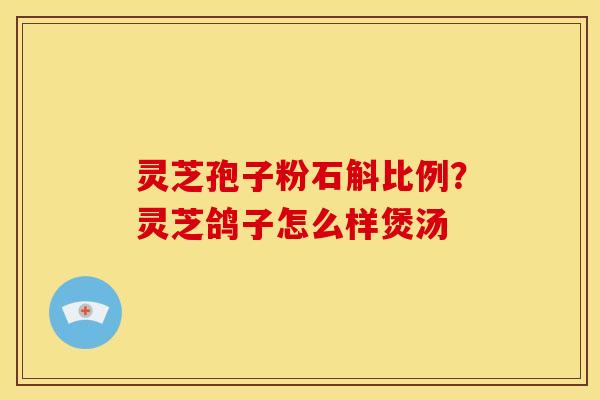 灵芝孢子粉石斛比例？灵芝鸽子怎么样煲汤