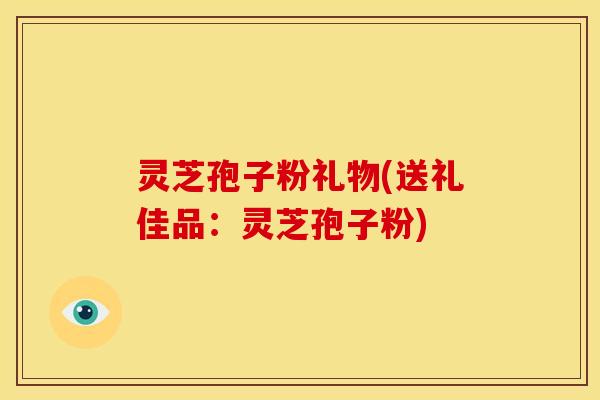 灵芝孢子粉礼物(送礼佳品：灵芝孢子粉)