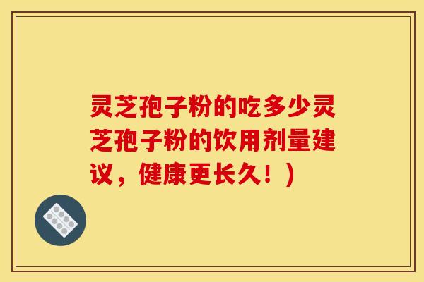 灵芝孢子粉的吃多少灵芝孢子粉的饮用剂量建议，健康更长久！)