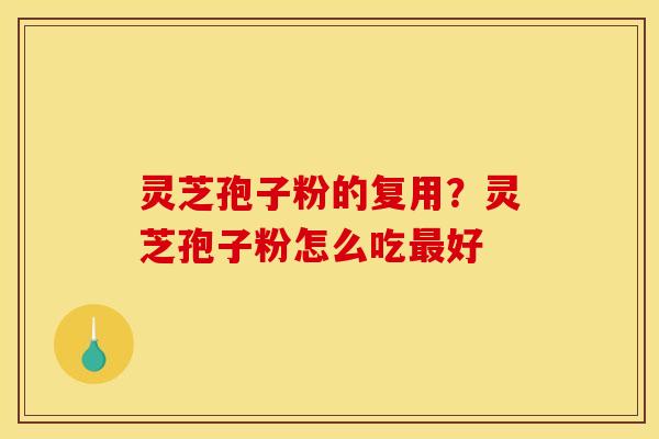 灵芝孢子粉的复用？灵芝孢子粉怎么吃好