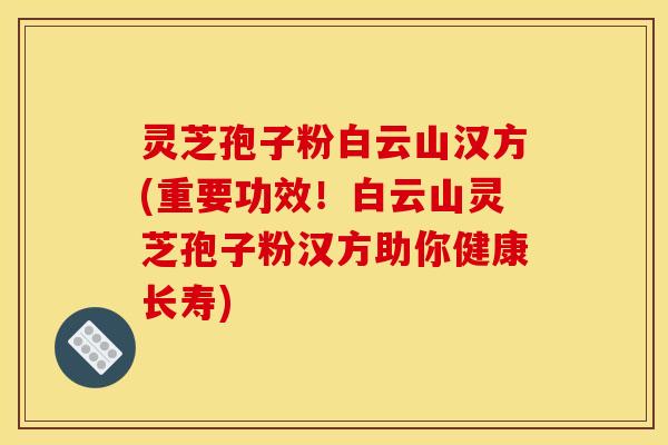 灵芝孢子粉白云山汉方(重要功效！白云山灵芝孢子粉汉方助你健康长寿)