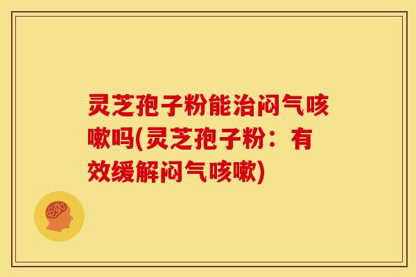 灵芝孢子粉能闷气吗(灵芝孢子粉:有效缓解闷气) 灵芝孢子粉能闷气吗(灵芝孢子粉:有效缓解闷气)