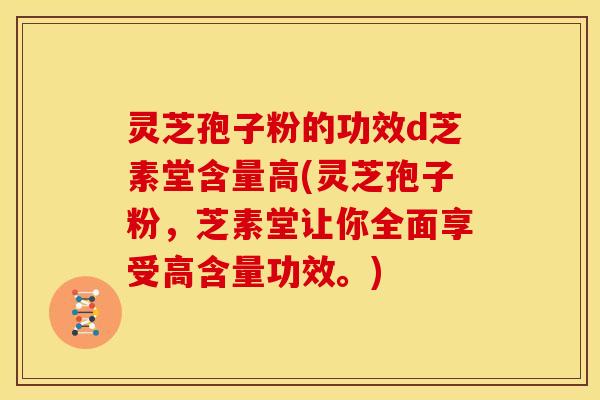 灵芝孢子粉的功效d芝素堂含量高(灵芝孢子粉,芝素堂让你全面享受高含量功效。) 灵芝孢子粉的功效d芝素堂含量高(灵芝孢子粉,芝素堂让你全面享受高含量功效。)